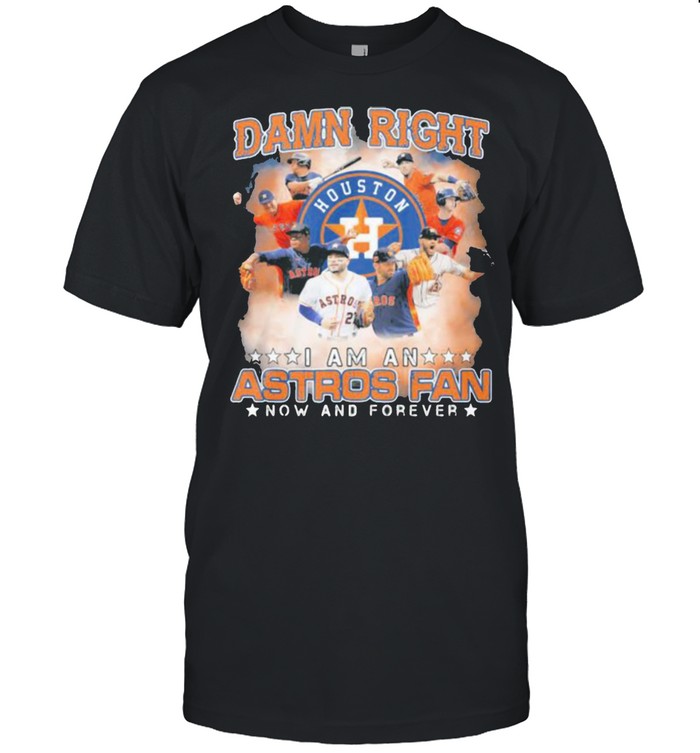 Damn Right I Am An Astros Fan Now And Forever Houston Shirt