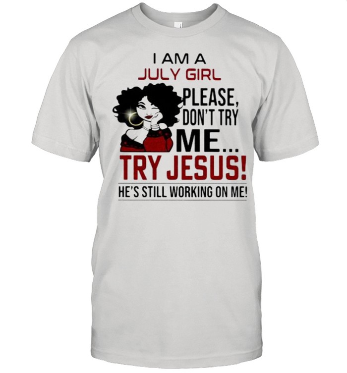 I am a July girl please don’t try me Try Jesus He’s Still Working On Me Shirt