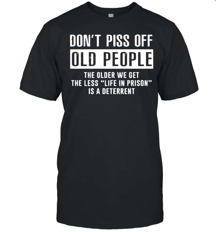Don’t Piss Off Old People The Older We Get The Less Life In Prison Is A Deterrent Shirt