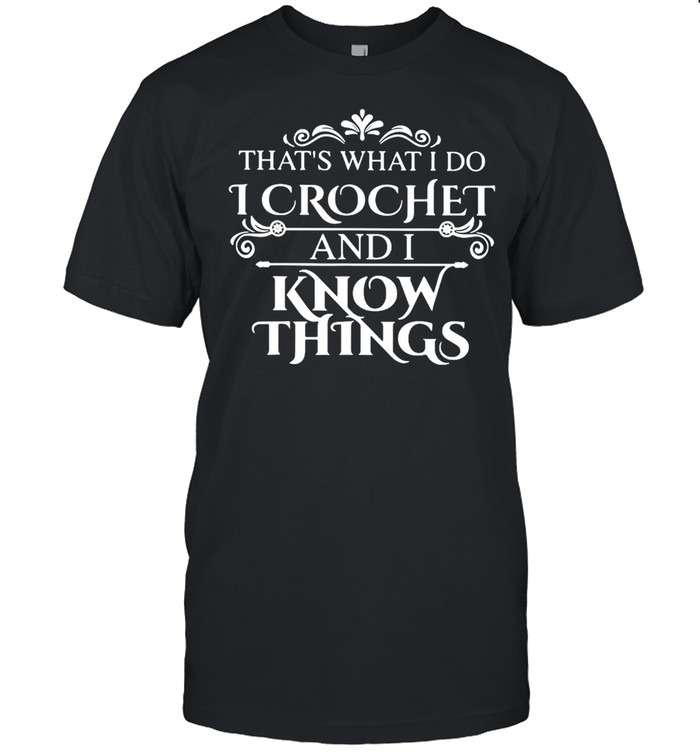 That What I Do I Crochet And I Know Things Shirt