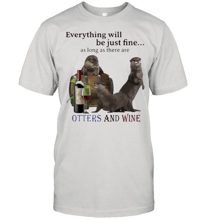 Everything Will Be Just Fine As Long As There Are Otters And Wine Shirt