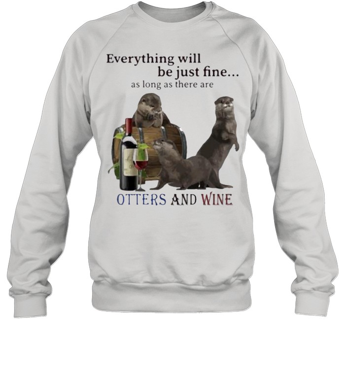 Everything Will Be Just Fine As Long As There Are Otters And Wine Unisex Sweatshirt