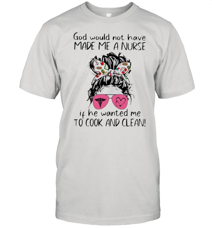 God Would Not Have Made Me A Nurse If He Wanted Me To Cook Ad Clean Vintage Shirt