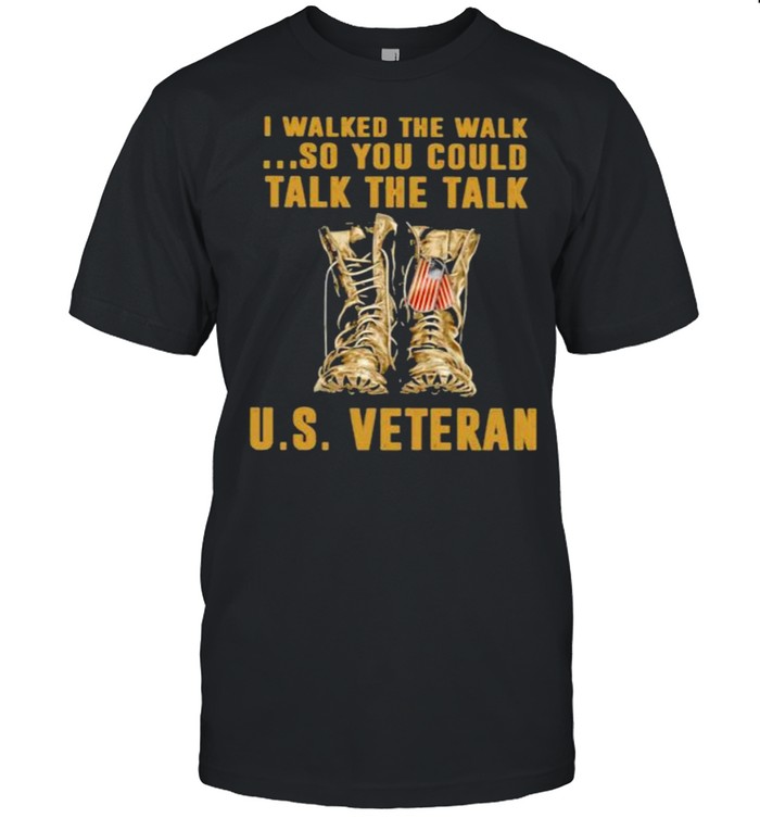 I Walked The Walk So You Could Talk The Talk US Veteran shirt