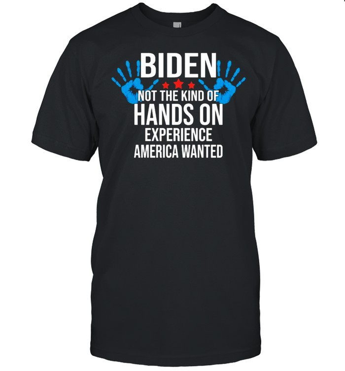 Biden hands not the kind of hands on experience America wanted shirt