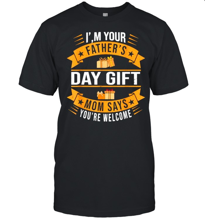 I’m Your Father’s Day Gift Mom Says You’re Welcome Shirt