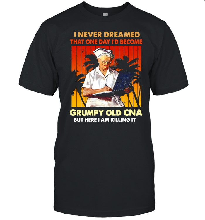 I Never Dreamed That One Day I’d Become Grumpy Old CNA But Here I Am Killing It Vintage T-shirt