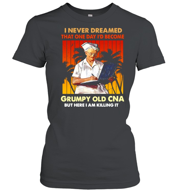 I Never Dreamed That One Day I’d Become Grumpy Old CNA But Here I Am Killing It Vintage T-shirt Classic Women's T-shirt