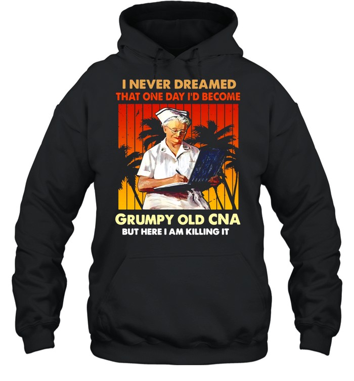I Never Dreamed That One Day I’d Become Grumpy Old CNA But Here I Am Killing It Vintage T-shirt Unisex Hoodie