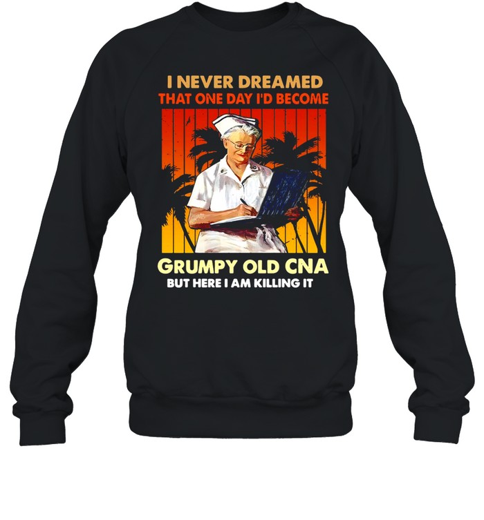 I Never Dreamed That One Day I’d Become Grumpy Old CNA But Here I Am Killing It Vintage T-shirt Unisex Sweatshirt