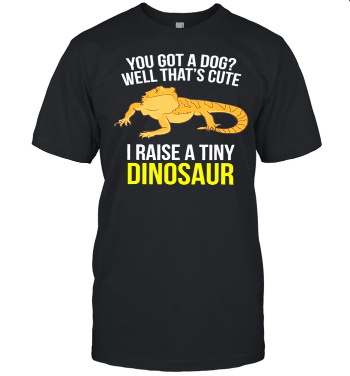 You Got A Dog Well Thats Cute I Raise A Tiny Dinosaur shirt