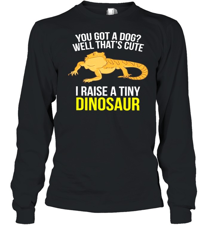 You Got A Dog Well Thats Cute I Raise A Tiny Dinosaur shirt Long Sleeved T-shirt