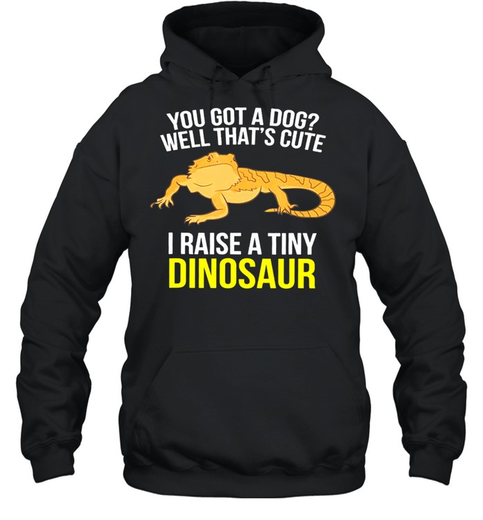 You Got A Dog Well Thats Cute I Raise A Tiny Dinosaur shirt Unisex Hoodie
