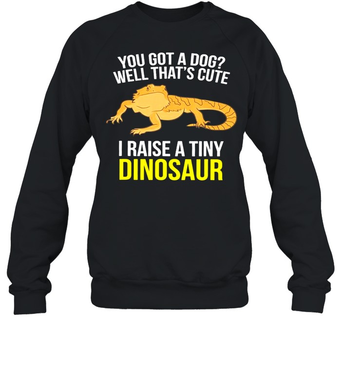 You Got A Dog Well Thats Cute I Raise A Tiny Dinosaur shirt Unisex Sweatshirt