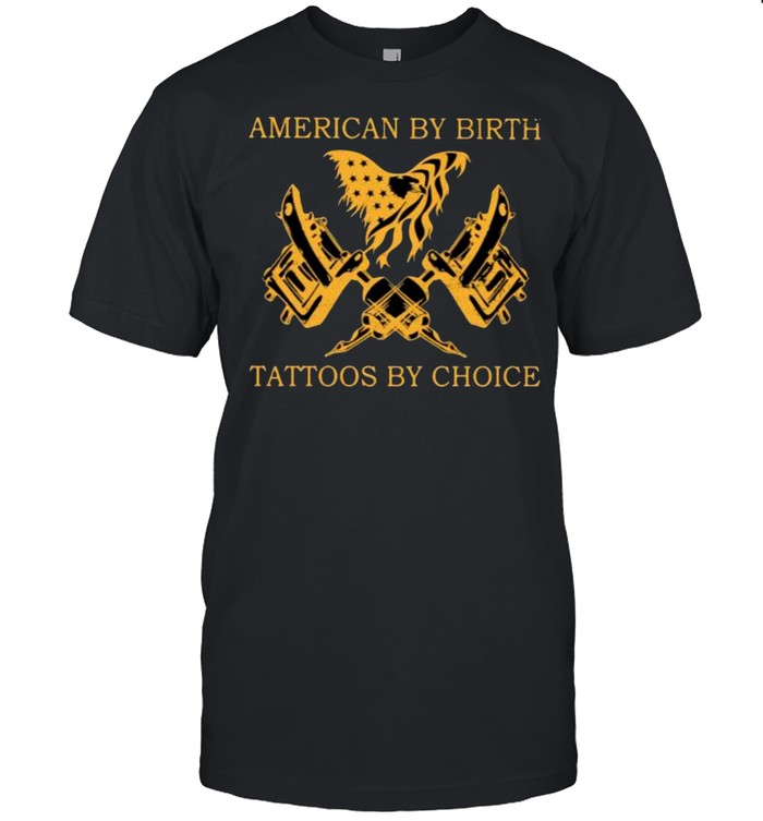 American by birth tatoos by choice shirt