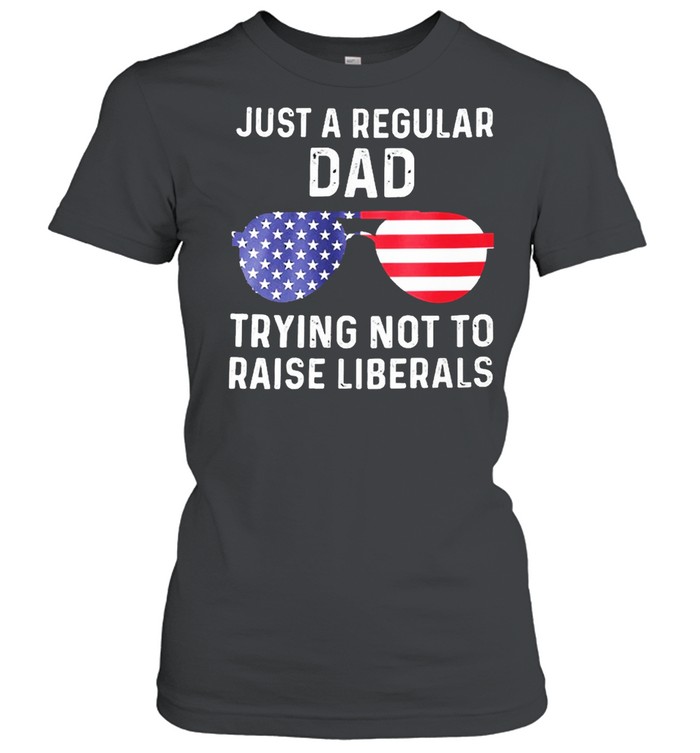Just a regular dad trying not to raise liberals shirt Classic Women's T-shirt