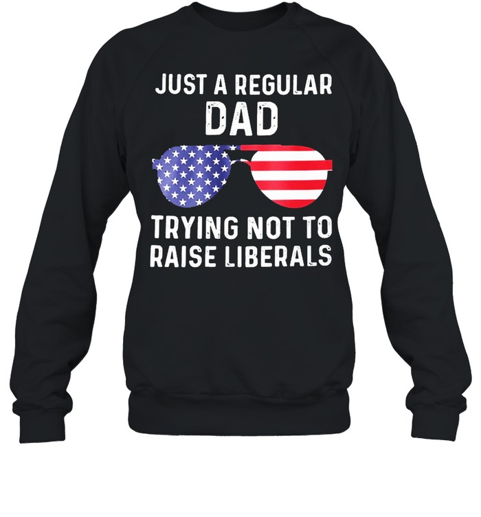 Just a regular dad trying not to raise liberals shirt Unisex Sweatshirt