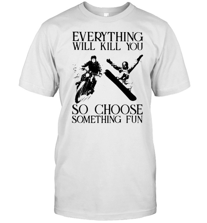 Everything Will Kill You So Choose Something Fun Biker And Snowboarding Shirt