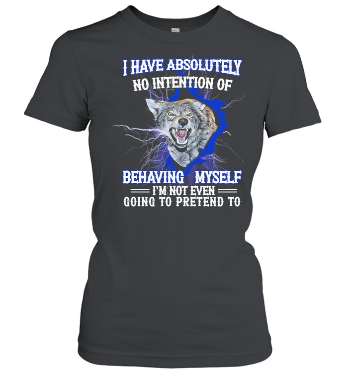 Wolf I have absolutely no intention of behaving myself Im not even gonna pretend rto shirt Classic Women's T-shirt