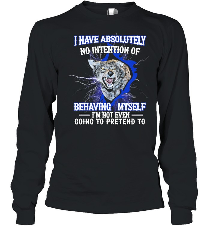 Wolf I have absolutely no intention of behaving myself Im not even gonna pretend rto shirt Long Sleeved T-shirt