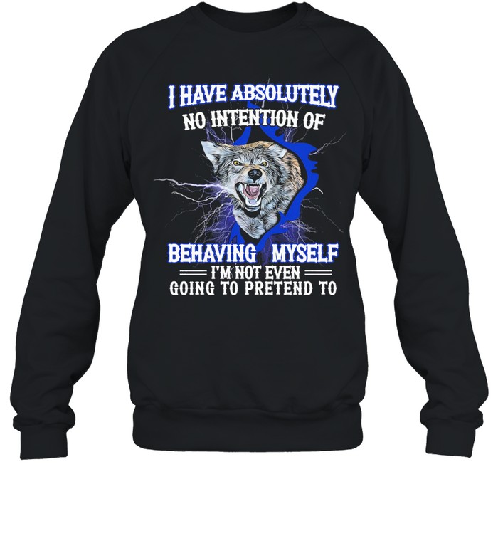 Wolf I have absolutely no intention of behaving myself Im not even gonna pretend rto shirt Unisex Sweatshirt