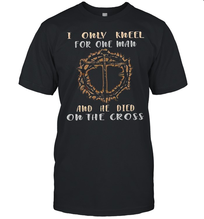 I only kneel for one man and he died on the cross shirt