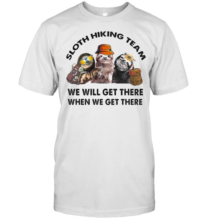 Sloth hiking team we will get there when we get there shirt
