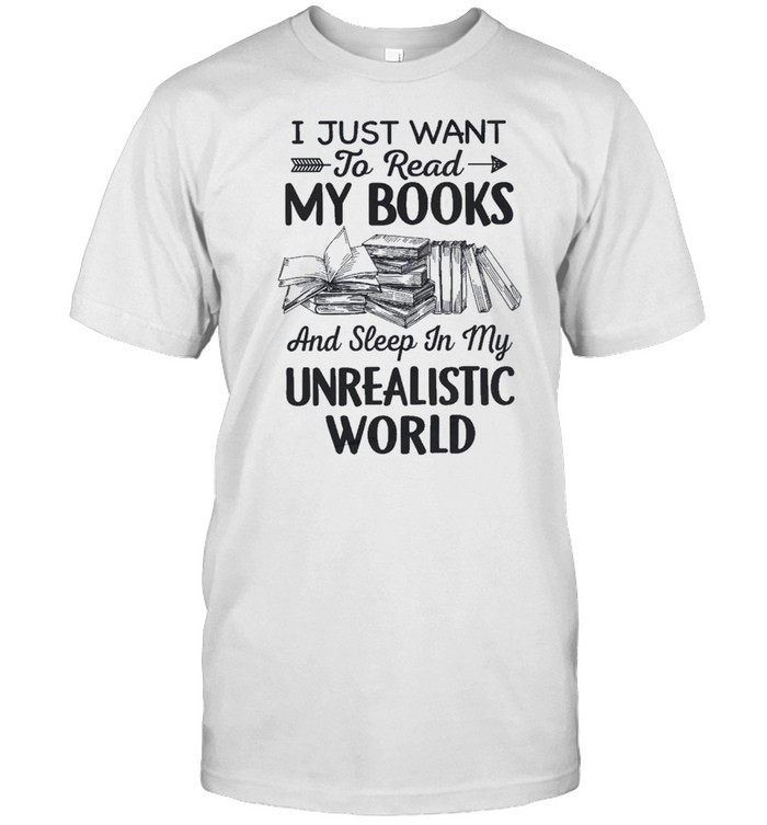 I just want to read my books and sleep in my unrealistic world shirt