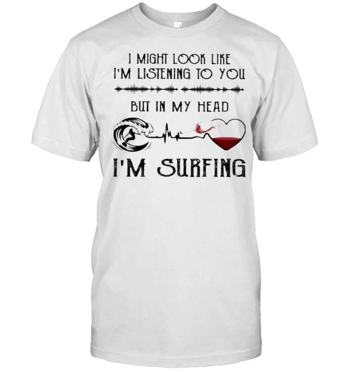 I might look like im listening to you but in my head im surfing shirt