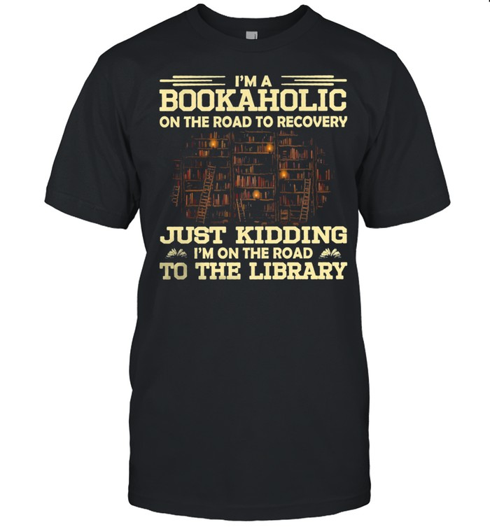 Im a bookaholic on the road to recovery just kidding Im on the road to the library shirt