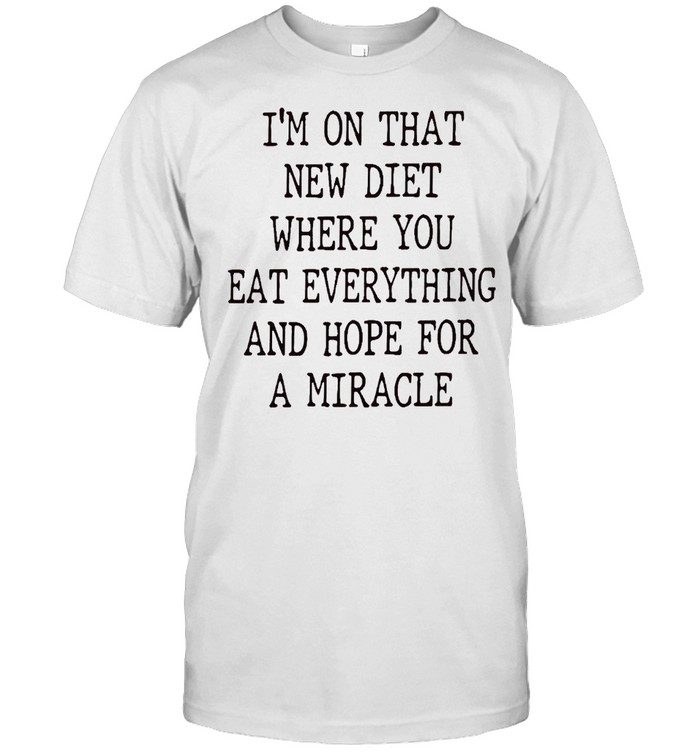I’m on that new diet where you eat everything and hope for a miracle shirt