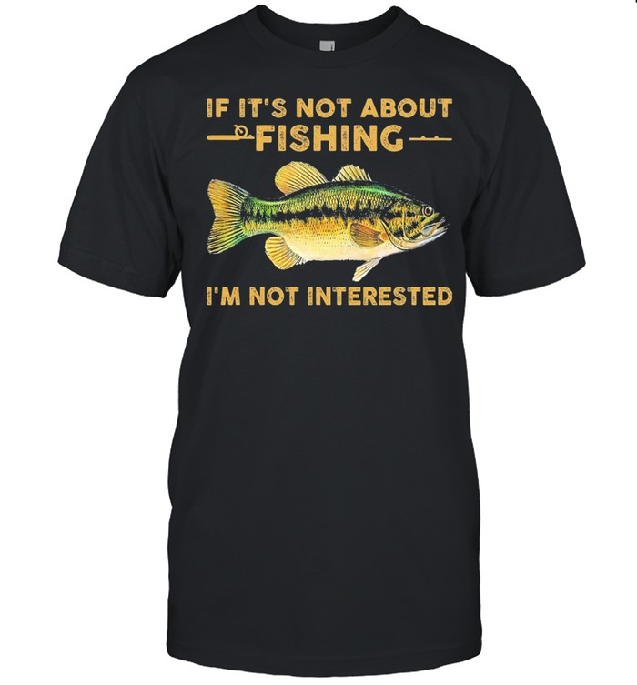 If its not about Fishing Im not interested shirt