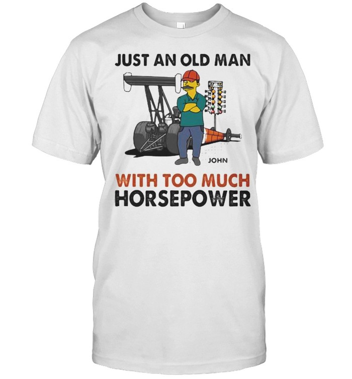 Just An Old Man With Too Much Horsepower Shirt