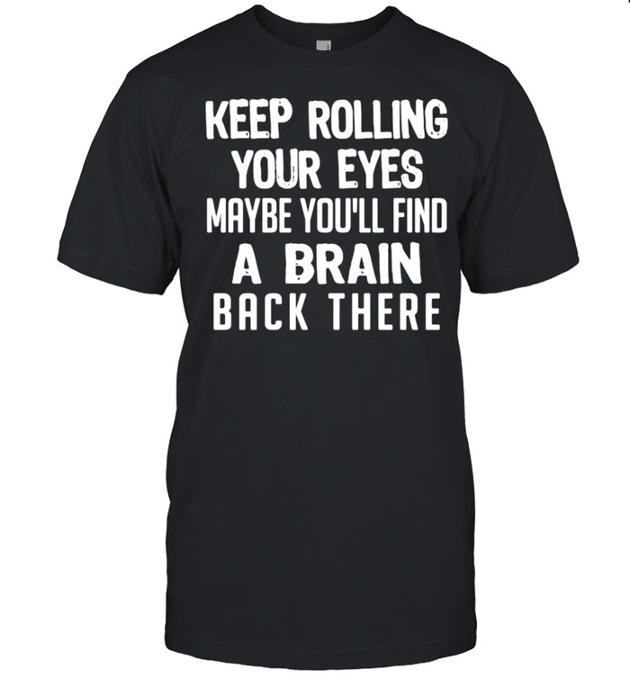 Keep rolling your eyes maybe youll find a brain back there shirt