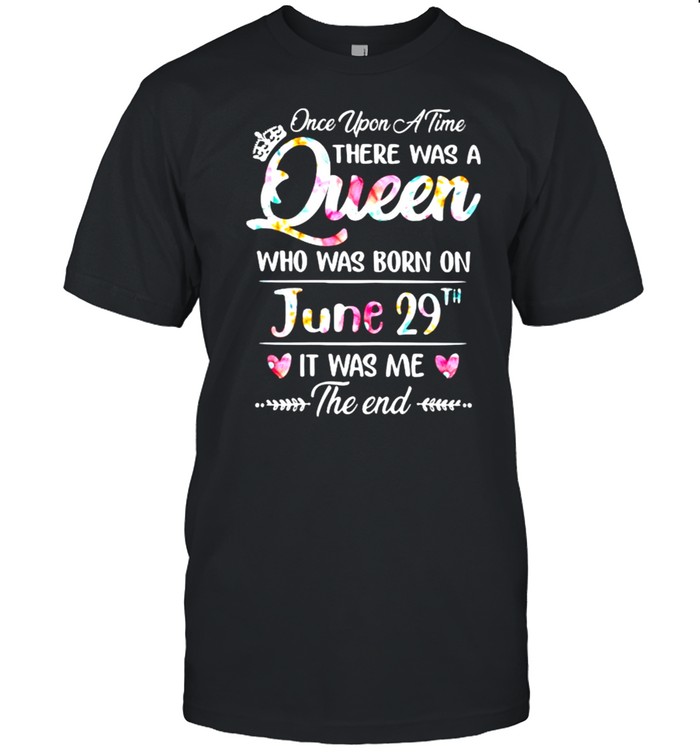 Once Upon A time There Was A Queen Who Was Born On June 29th It was Me The End Flower Shirt