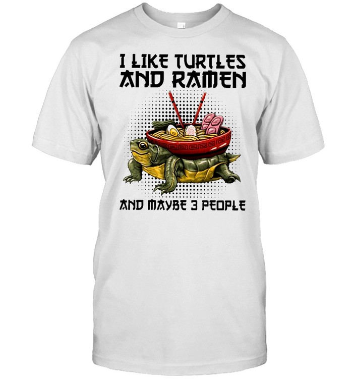 i like turtles and ramen and maybe 3 people shirt