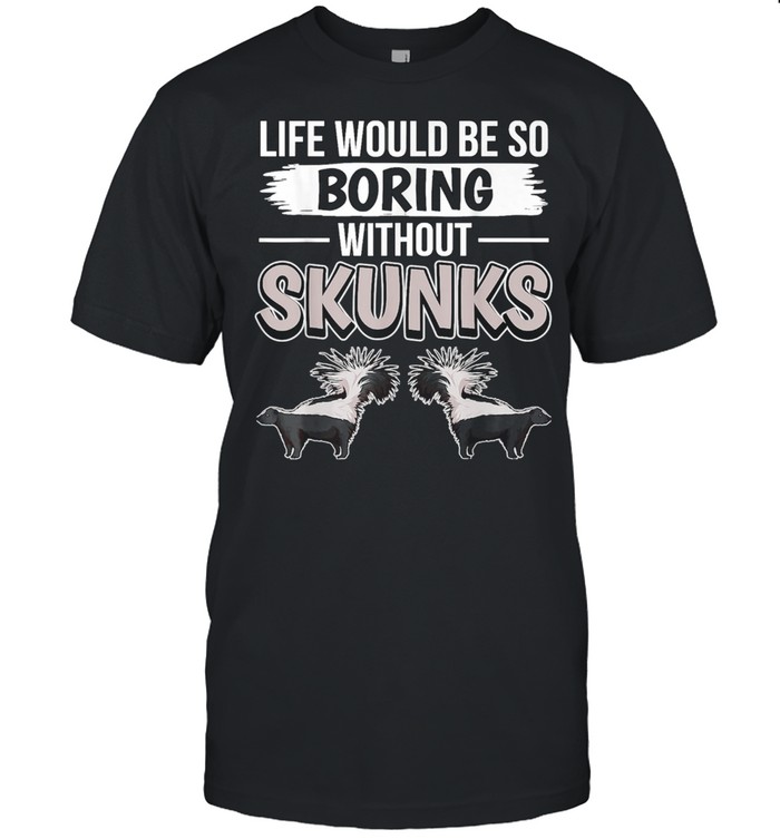 Skunk Quote Life Would Be So Boring Without Skunks shirt