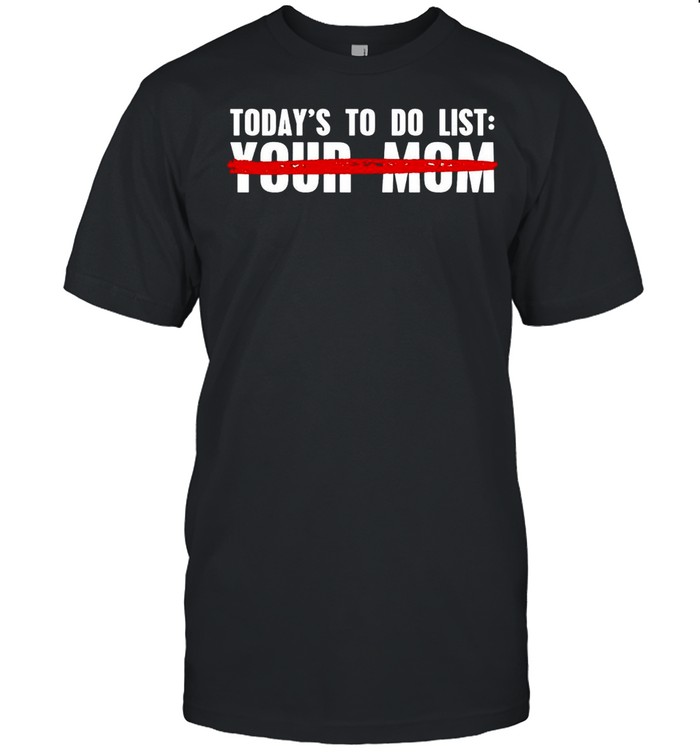 Today’s To Do List Your Mom T-shirt