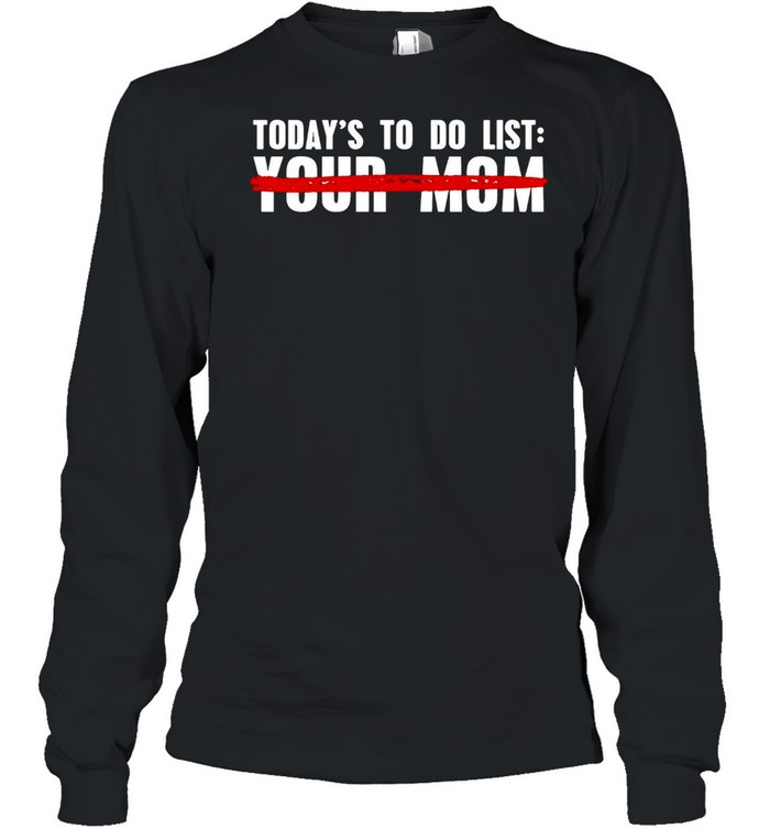Today’s To Do List Your Mom T-shirt Long Sleeved T-shirt