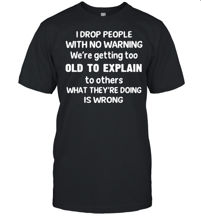 I drop people with no warning old to explain what theyre doing is wrong shirt