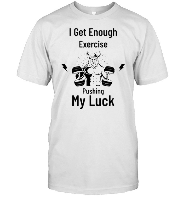 I get enough exercise pushing my luck shirt