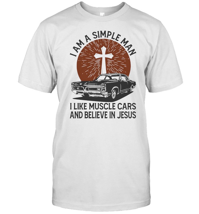 I Am A Simple Man I Like Muscle Cars And Believe In Jesus T-shirt