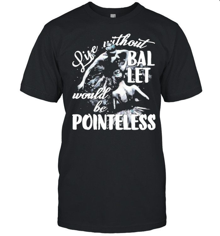 Life Without Ballet Would Be Pointless Shirt