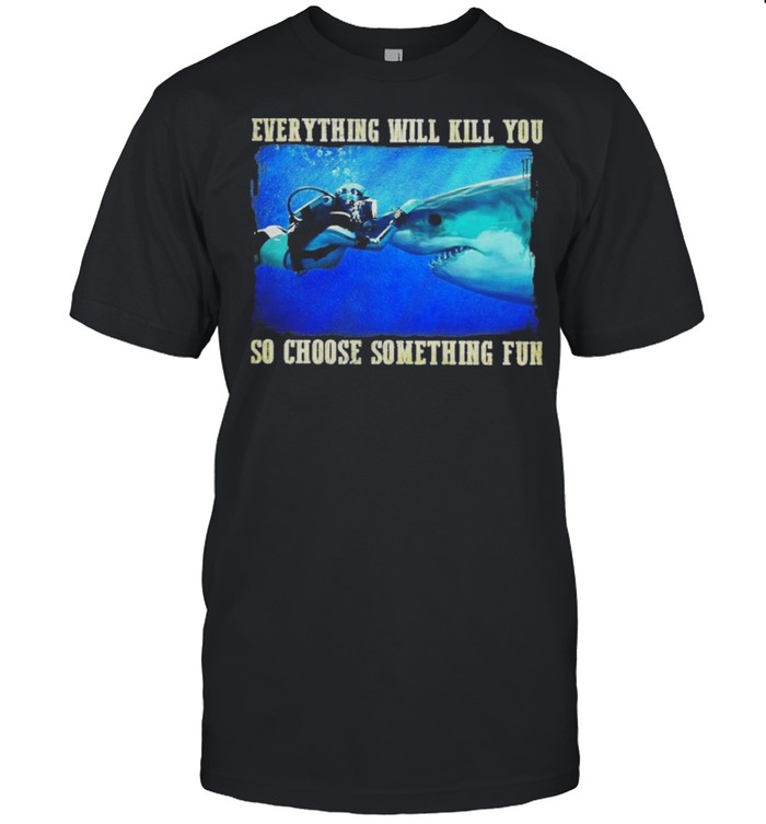 Everything will kill you so choose something fun shirt