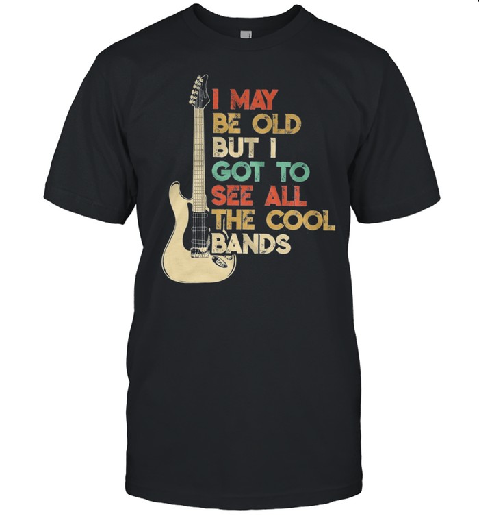 Guitar I May Be Old But I Got To See All The Cool Bands shirt