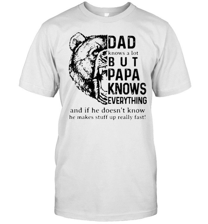 Dad Knows A ot But Papa Knows Everything And If He Doesn’t Know He Makes Stuff Up Really Fast Bear Shirt