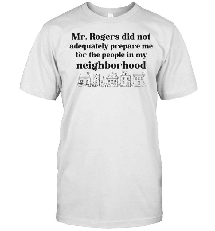 Mr rogers did not adequately prepare me for the people in my neighborhood shirt