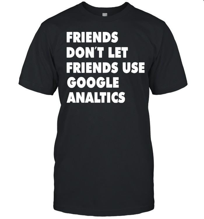 Friends don’t let friend use google analytics shirt