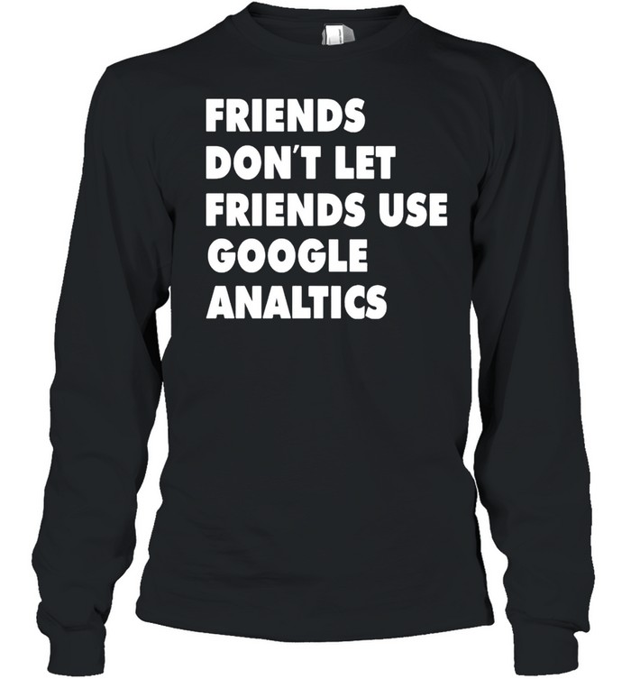 Friends don’t let friend use google analytics shirt Long Sleeved T-shirt
