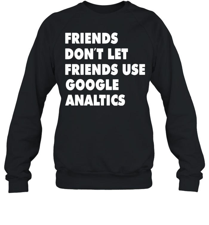 Friends don’t let friend use google analytics shirt Unisex Sweatshirt